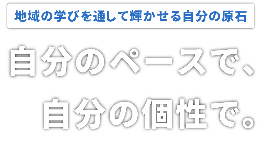 地域の学びを通して輝かせる自分の原石 自分のペースで、自分の個性で。